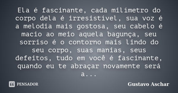 Ela é fascinante, cada milímetro do corpo dela é irresistível, sua voz é a melodia mais gostosa, seu cabelo é macio ao meio aquela bagunça, seu sorriso é o cont... Frase de Gustavo Aschar.