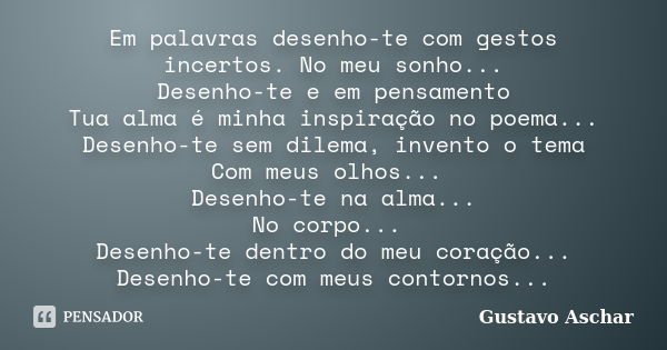 Em palavras desenho-te com gestos incertos. No meu sonho... Desenho-te e em pensamento Tua alma é minha inspiração no poema... Desenho-te sem dilema, invento o ... Frase de Gustavo Aschar.