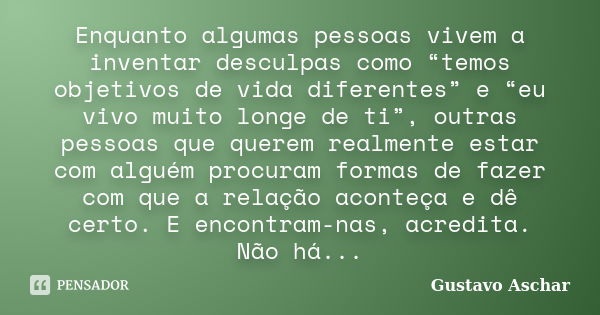 Enquanto algumas pessoas vivem a inventar desculpas como “temos objetivos de vida diferentes” e “eu vivo muito longe de ti”, outras pessoas que querem realmente... Frase de Gustavo Aschar.