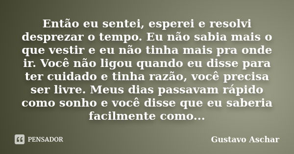 Então eu sentei, esperei e resolvi desprezar o tempo. Eu não sabia mais o que vestir e eu não tinha mais pra onde ir. Você não ligou quando eu disse para ter cu... Frase de Gustavo Aschar.