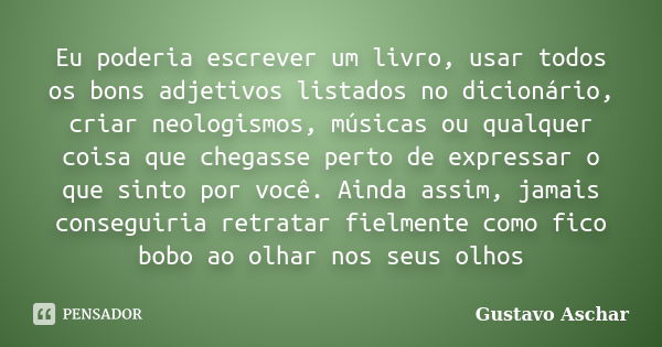 Eu poderia escrever um livro, usar todos os bons adjetivos listados no dicionário, criar neologismos, músicas ou qualquer coisa que chegasse perto de expressar ... Frase de Gustavo Aschar.