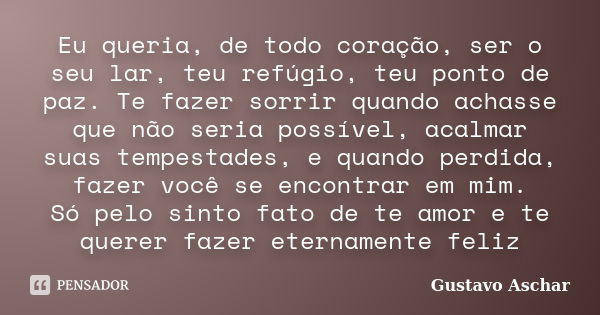 Eu queria, de todo coração, ser o seu lar, teu refúgio, teu ponto de paz. Te fazer sorrir quando achasse que não seria possível, acalmar suas tempestades, e qua... Frase de Gustavo Aschar.