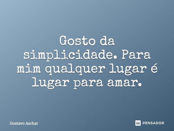 Gosto da simplicidade. Para mim qualquer lugar é lugar para amar.... Frase de Gustavo Aschar.