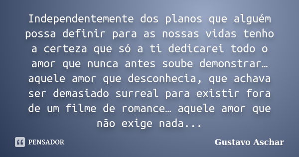 Independentemente dos planos que alguém possa definir para as nossas vidas tenho a certeza que só a ti dedicarei todo o amor que nunca antes soube demonstrar… a... Frase de Gustavo Aschar.