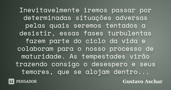 Inevitavelmente iremos passar por determinadas situações adversas pelas quais seremos tentados a desistir, essas fases turbulentas fazem parte do ciclo da vida ... Frase de Gustavo Aschar.