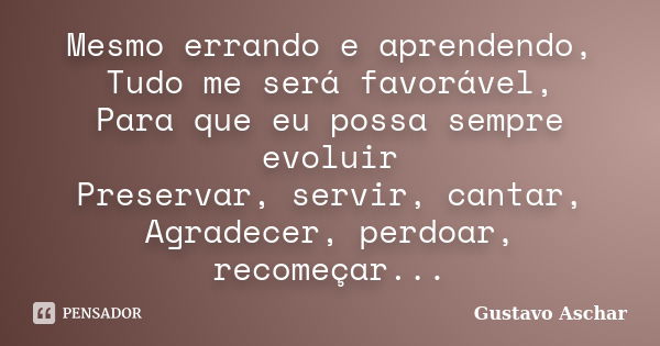 Mesmo errando e aprendendo, Tudo me será favorável, Para que eu possa sempre evoluir Preservar, servir, cantar, Agradecer, perdoar, recomeçar...﻿... Frase de Gustavo Aschar.