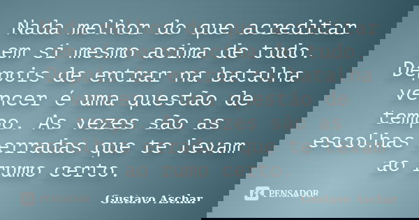 Nada melhor do que acreditar em si mesmo acima de tudo. Depois de entrar na batalha vencer é uma questão de tempo. As vezes são as escolhas erradas que te levam... Frase de Gustavo Aschar.