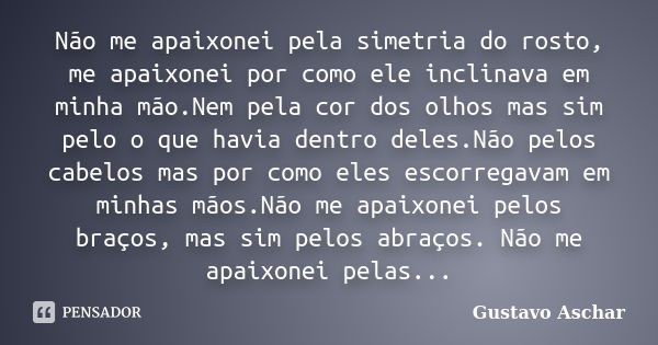 Não me apaixonei pela simetria do rosto, me apaixonei por como ele inclinava em minha mão.Nem pela cor dos olhos mas sim pelo o que havia dentro deles.Não pelos... Frase de Gustavo Aschar.