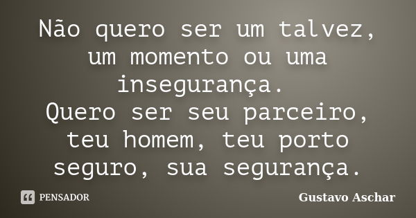 Não quero ser um talvez, um momento ou uma insegurança. Quero ser seu parceiro, teu homem, teu porto seguro, sua segurança.... Frase de Gustavo Aschar.