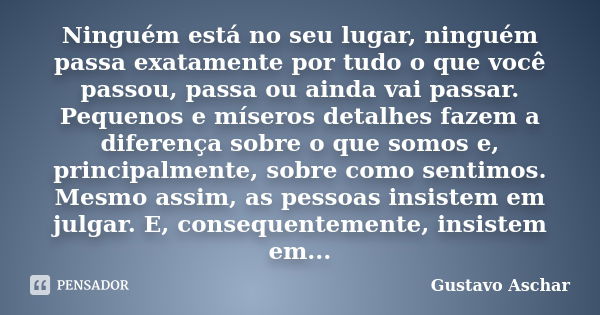 Ninguém está no seu lugar, ninguém passa exatamente por tudo o que você passou, passa ou ainda vai passar. Pequenos e míseros detalhes fazem a diferença sobre o... Frase de Gustavo Aschar.