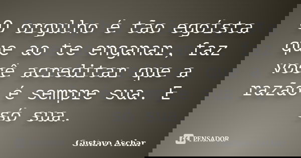 O orgulho é tão egoísta que ao te enganar, faz você acreditar que a razão é sempre sua. E só sua.... Frase de Gustavo Aschar.