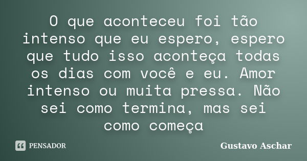 O que aconteceu foi tão intenso que eu espero, espero que tudo isso aconteça todas os dias com você e eu. Amor intenso ou muita pressa. Não sei como termina, ma... Frase de Gustavo Aschar.