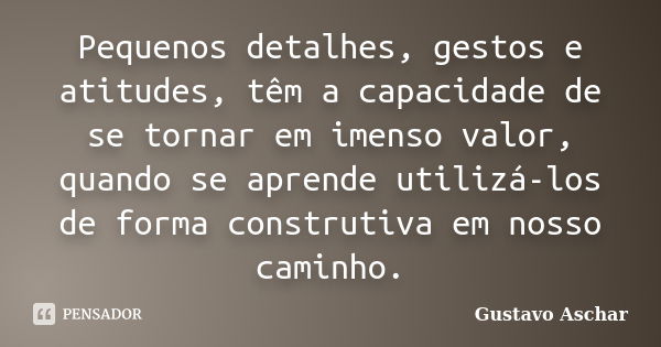 Pequenos detalhes, gestos e atitudes, têm a capacidade de se tornar em imenso valor, quando se aprende utilizá-los de forma construtiva em nosso caminho.... Frase de Gustavo Aschar.