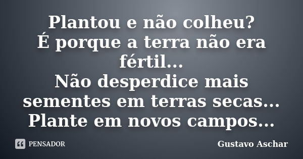 Plantou e não colheu? É porque a terra não era fértil... Não desperdice mais sementes em terras secas... Plante em novos campos...﻿... Frase de Gustavo Aschar.