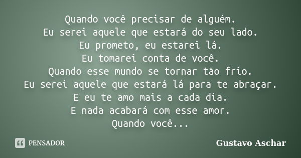 Quando você precisar de alguém. Eu serei aquele que estará do seu lado. Eu prometo, eu estarei lá. Eu tomarei conta de você. Quando esse mundo se tornar tão fri... Frase de Gustavo Aschar.