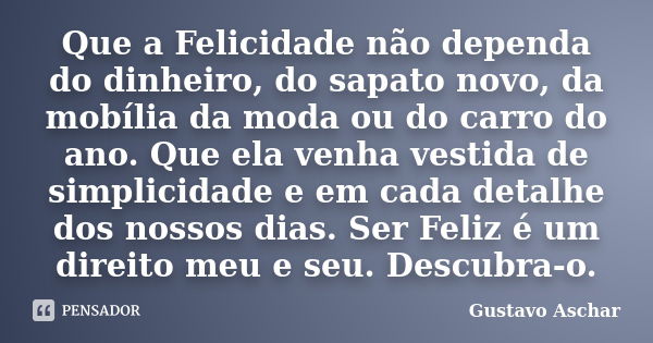 Que a Felicidade não dependa do dinheiro, do sapato novo, da mobília da moda ou do carro do ano. Que ela venha vestida de simplicidade e em cada detalhe dos nos... Frase de Gustavo Aschar.