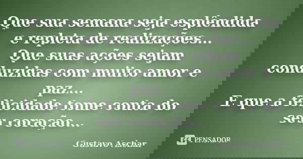 Que sua semana seja esplêndida e repleta de realizações... Que suas ações sejam conduzidas com muito amor e paz... E que a felicidade tome conta do seu coração.... Frase de Gustavo Aschar.