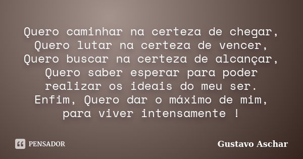 Quero caminhar na certeza de chegar, Quero lutar na certeza de vencer, Quero buscar na certeza de alcançar, Quero saber esperar para poder realizar os ideais do... Frase de Gustavo Aschar.