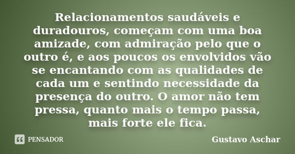 Relacionamentos saudáveis e duradouros, começam com uma boa amizade, com admiração pelo que o outro é, e aos poucos os envolvidos vão se encantando com as quali... Frase de Gustavo Aschar.