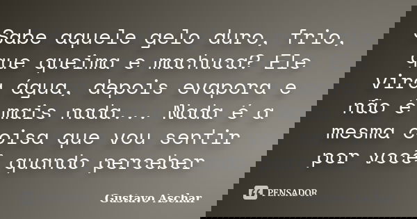 Sabe aquele gelo duro, frio, que queima e machuca? Ele vira água, depois evapora e não é mais nada... Nada é a mesma coisa que vou sentir por você quando perceb... Frase de Gustavo Aschar.