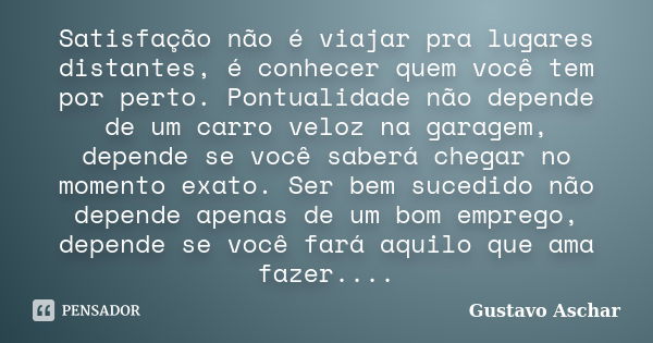 Satisfação não é viajar pra lugares distantes, é conhecer quem você tem por perto. Pontualidade não depende de um carro veloz na garagem, depende se você saberá... Frase de Gustavo Aschar.