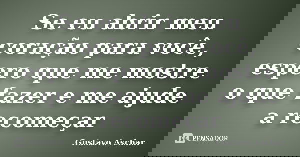 Se eu abrir meu coração para você, espero que me mostre o que fazer e me ajude a recomeçar... Frase de Gustavo Aschar.