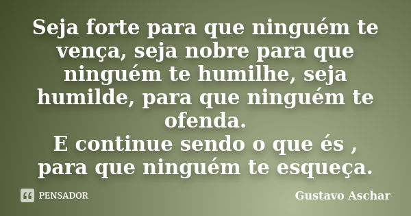 Seja forte para que ninguém te vença, seja nobre para que ninguém te humilhe, seja humilde, para que ninguém te ofenda. E continue sendo o que és , para que nin... Frase de Gustavo Aschar.