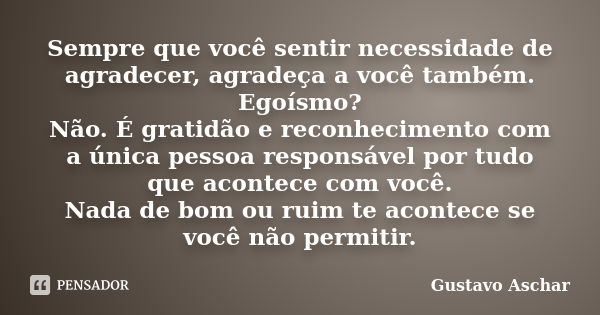 Sempre que você sentir necessidade de agradecer, agradeça a você também. Egoísmo? Não. É gratidão e reconhecimento com a única pessoa responsável por tudo que a... Frase de Gustavo Aschar.