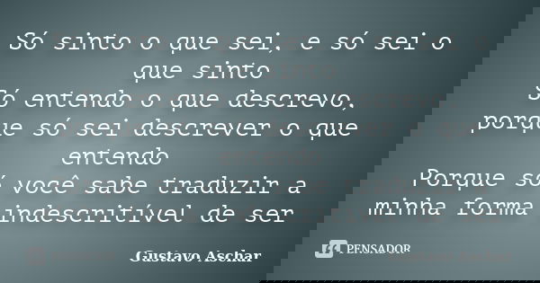 Só sinto o que sei, e só sei o que sinto Só entendo o que descrevo, porque só sei descrever o que entendo Porque só você sabe traduzir a minha forma indescritív... Frase de Gustavo Aschar.