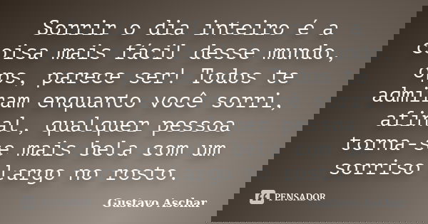 Sorrir o dia inteiro é a coisa mais fácil desse mundo, ops, parece ser! Todos te admiram enquanto você sorri, afinal, qualquer pessoa torna-se mais bela com um ... Frase de Gustavo Aschar.