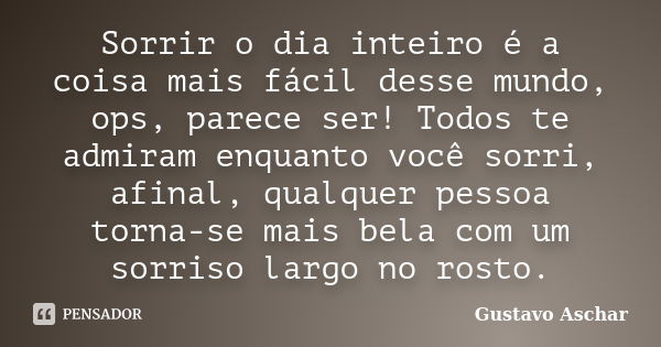 Sorrir o dia inteiro é a coisa mais fácil desse mundo, ops, parece ser! Todos te admiram enquanto você sorri, afinal, qualquer pessoa torna-se mais bela com um ... Frase de Gustavo Aschar.