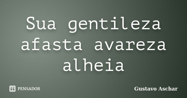 Sua gentileza afasta avareza alheia... Frase de Gustavo Aschar.