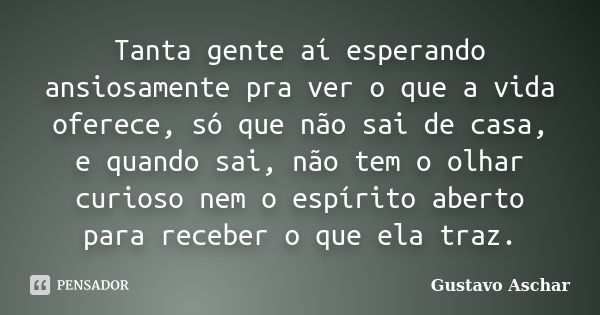 Tanta gente aí esperando ansiosamente pra ver o que a vida oferece, só que não sai de casa, e quando sai, não tem o olhar curioso nem o espírito aberto para rec... Frase de Gustavo Aschar.