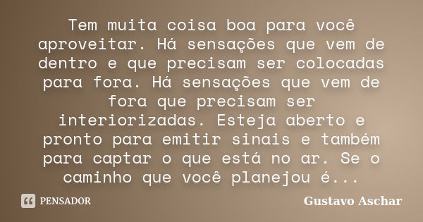 Tem muita coisa boa para você aproveitar. Há sensações que vem de dentro e que precisam ser colocadas para fora. Há sensações que vem de fora que precisam ser i... Frase de Gustavo Aschar.