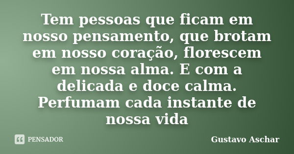 Tem pessoas que ficam em nosso pensamento, que brotam em nosso coração, florescem em nossa alma. E com a delicada e doce calma. Perfumam cada instante de nossa ... Frase de Gustavo Aschar.