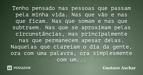 Tenho pensado nas pessoas que passam pela minha vida. Nas que vão e nas que ficam. Nas que somam e nas que subtraem. Nas que se aproximam pelas circunstâncias, ... Frase de Gustavo Aschar.