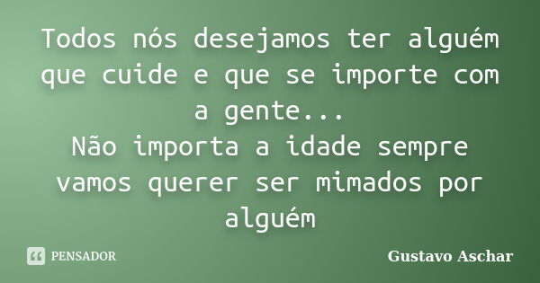 Todos nós desejamos ter alguém que cuide e que se importe com a gente... Não importa a idade sempre vamos querer ser mimados por alguém... Frase de Gustavo Aschar.