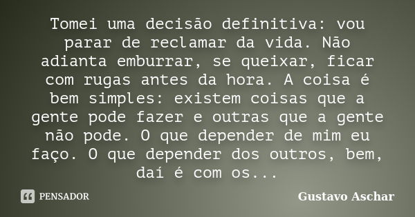 Tomei uma decisão definitiva: vou parar de reclamar da vida. Não adianta emburrar, se queixar, ficar com rugas antes da hora. A coisa é bem simples: existem coi... Frase de Gustavo Aschar.