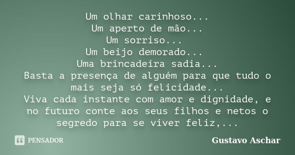 Um olhar carinhoso... Um aperto de mão... Um sorriso... Um beijo demorado... Uma brincadeira sadia... Basta a presença de alguém para que tudo o mais seja só fe... Frase de Gustavo Aschar.