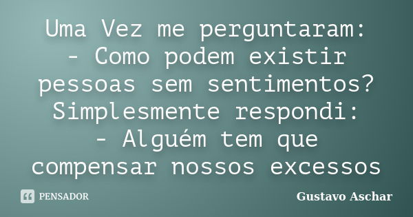 Uma Vez me perguntaram: - Como podem existir pessoas sem sentimentos? Simplesmente respondi: - Alguém tem que compensar nossos excessos... Frase de Gustavo Aschar.