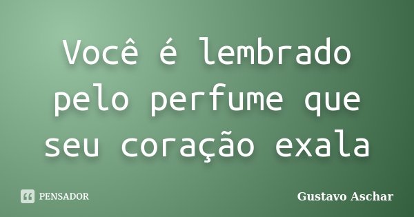 Você é lembrado pelo perfume que seu coração exala... Frase de Gustavo Aschar.