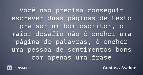 Você não precisa conseguir escrever duas páginas de texto pra ser um bom escritor, o maior desafio não é encher uma página de palavras, é encher uma pessoa de s... Frase de Gustavo Aschar.