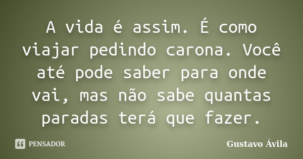 A vida é assim. É como viajar pedindo carona. Você até pode saber para onde vai, mas não sabe quantas paradas terá que fazer.... Frase de Gustavo Ávila.