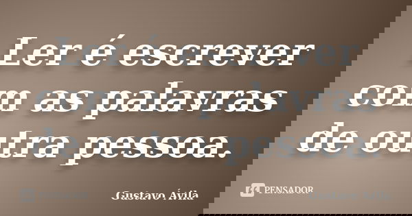 Ler é escrever com as palavras de outra pessoa.... Frase de Gustavo Ávila.