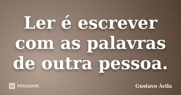 Ler é escrever com as palavras de outra pessoa.... Frase de Gustavo Ávila.