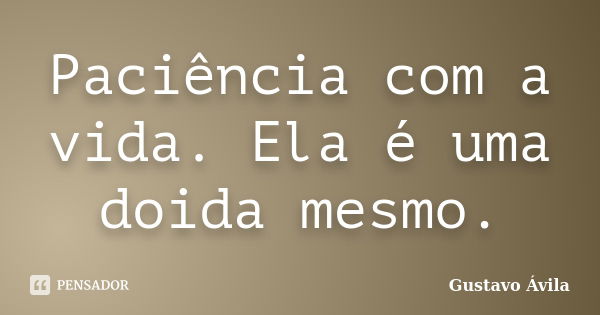 Paciência com a vida. Ela é uma doida mesmo.... Frase de Gustavo Ávila.