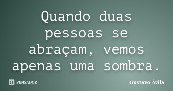 Quando duas pessoas se abraçam, vemos apenas uma sombra.... Frase de Gustavo Ávila.