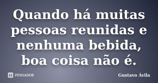 Quando há muitas pessoas reunidas e nenhuma bebida, boa coisa não é.... Frase de Gustavo Ávila.