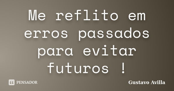 Me reflito em erros passados para evitar futuros !... Frase de Gustavo Avilla.