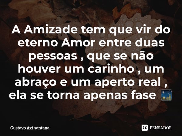 ⁠A Amizade tem que vir do eterno Amor entre duas pessoas , que se não houver um carinho , um abraço e um aperto real , ela se torna apenas fase 🌃... Frase de Gustavo Axt santana.